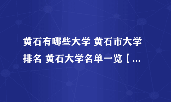 黄石有哪些大学 黄石市大学排名 黄石大学名单一览【大学名录】