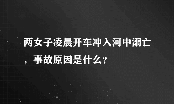 两女子凌晨开车冲入河中溺亡，事故原因是什么？