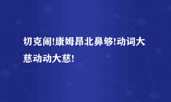 切克闹!康姆昂北鼻够!动词大慈动动大慈!