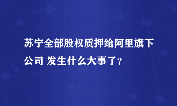 苏宁全部股权质押给阿里旗下公司 发生什么大事了?