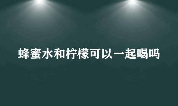 蜂蜜水和柠檬可以一起喝吗