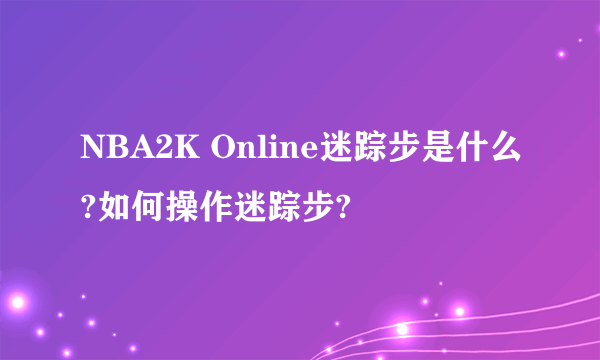 NBA2K Online迷踪步是什么?如何操作迷踪步?