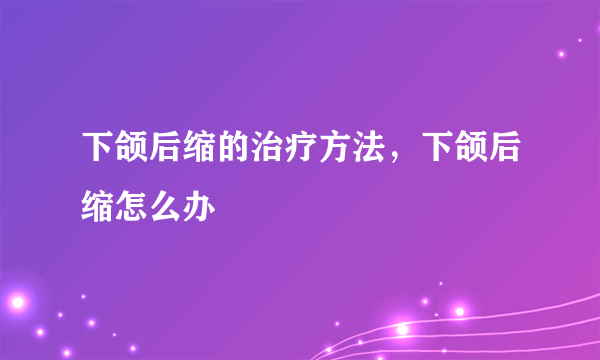 下颌后缩的治疗方法，下颌后缩怎么办