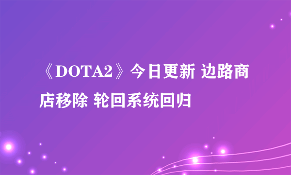 《DOTA2》今日更新 边路商店移除 轮回系统回归