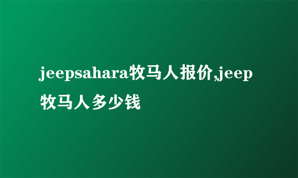 jeepsahara牧马人报价,jeep牧马人多少钱