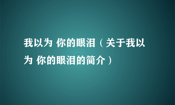 我以为 你的眼泪（关于我以为 你的眼泪的简介）