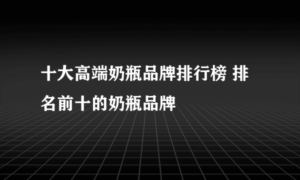 十大高端奶瓶品牌排行榜 排名前十的奶瓶品牌