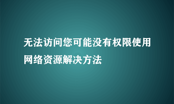 无法访问您可能没有权限使用网络资源解决方法