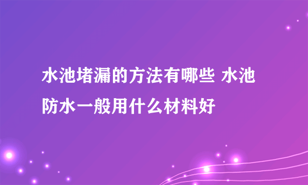 水池堵漏的方法有哪些 水池防水一般用什么材料好