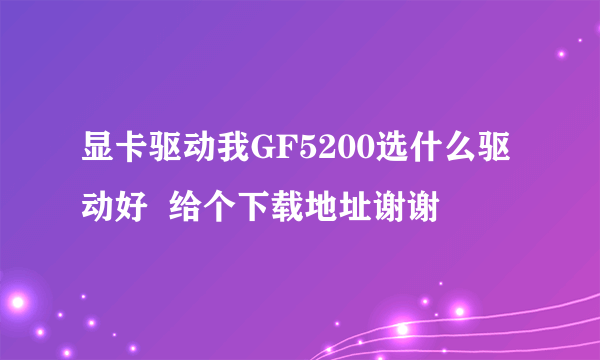 显卡驱动我GF5200选什么驱动好  给个下载地址谢谢