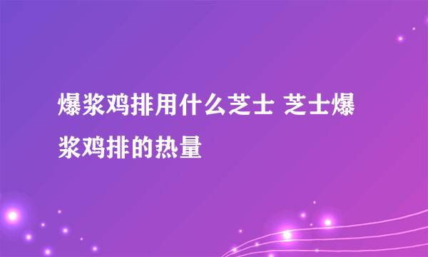 爆浆鸡排用什么芝士 芝士爆浆鸡排的热量