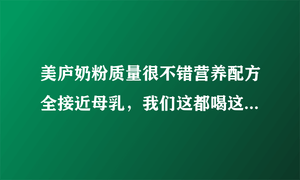 美庐奶粉质量很不错营养配方全接近母乳，我们这都喝这个牌子，全国销量听说前六名了！我家宝宝要喝吗？