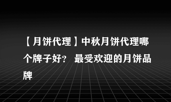 【月饼代理】中秋月饼代理哪个牌子好？ 最受欢迎的月饼品牌
