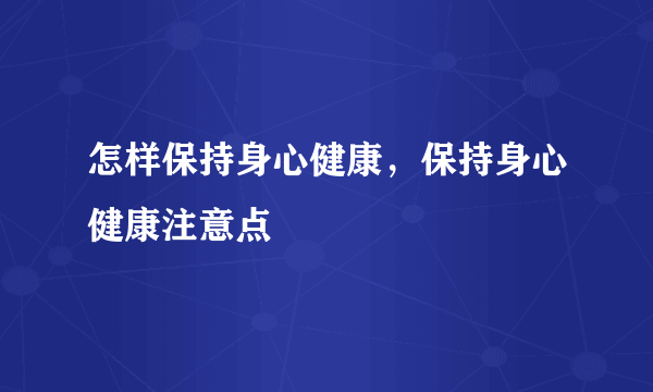 怎样保持身心健康，保持身心健康注意点