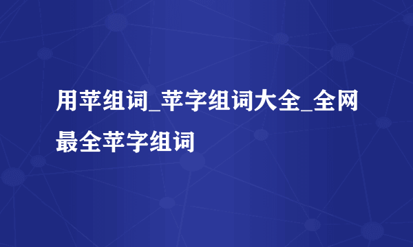 用苹组词_苹字组词大全_全网最全苹字组词