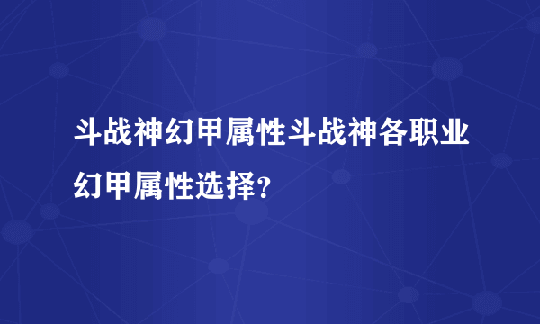 斗战神幻甲属性斗战神各职业幻甲属性选择？