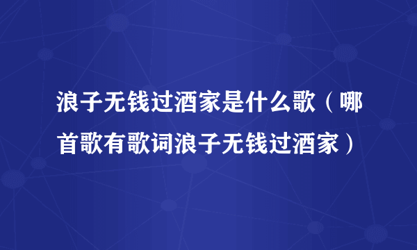 浪子无钱过酒家是什么歌（哪首歌有歌词浪子无钱过酒家）