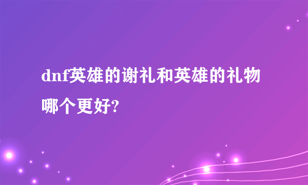 dnf英雄的谢礼和英雄的礼物哪个更好?