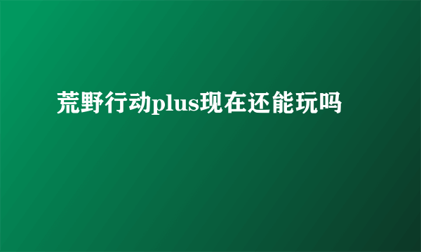 荒野行动plus现在还能玩吗