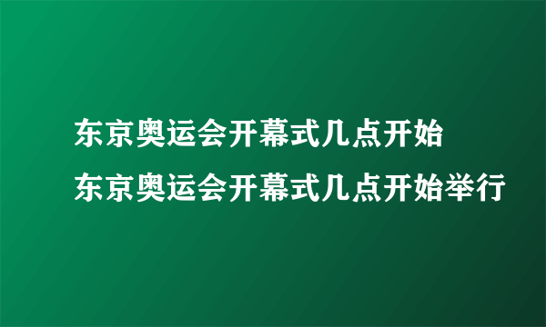 东京奥运会开幕式几点开始 东京奥运会开幕式几点开始举行