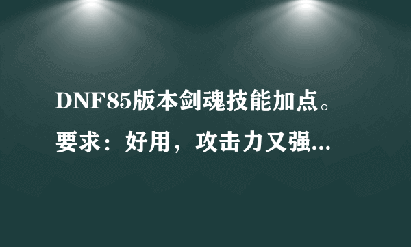 DNF85版本剑魂技能加点。要求：好用，攻击力又强的。我会给你多个悬赏！！！！！