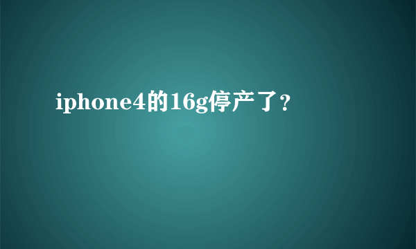 iphone4的16g停产了？