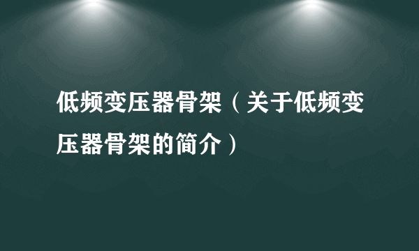 低频变压器骨架（关于低频变压器骨架的简介）