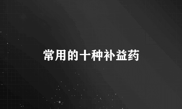 常用的十种补益药