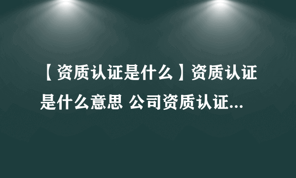 【资质认证是什么】资质认证是什么意思 公司资质认证申请条件和流程