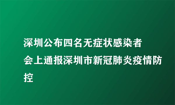 深圳公布四名无症状感染者 会上通报深圳市新冠肺炎疫情防控