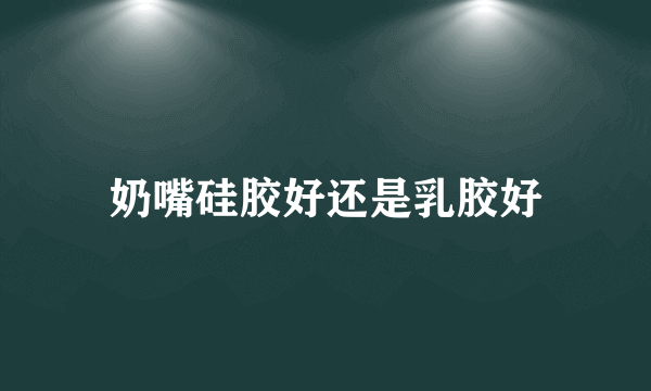 奶嘴硅胶好还是乳胶好