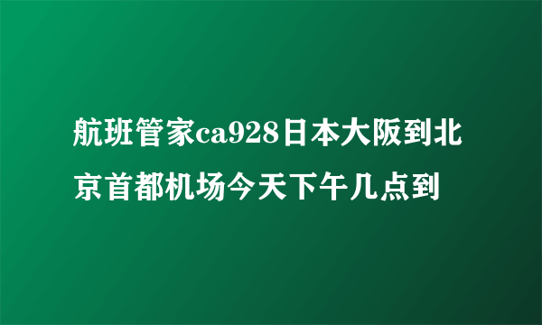 航班管家ca928日本大阪到北京首都机场今天下午几点到