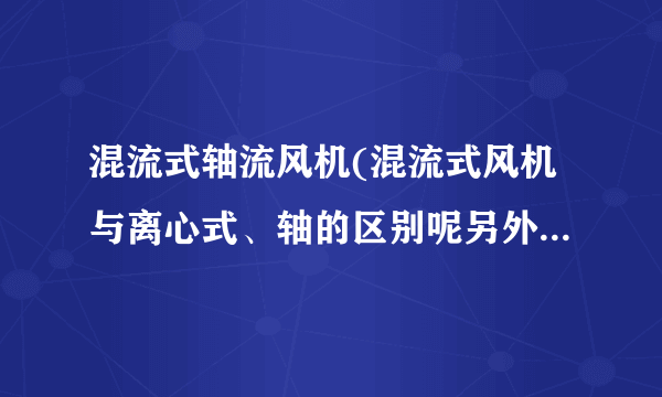 混流式轴流风机(混流式风机与离心式、轴的区别呢另外这...)-飞外