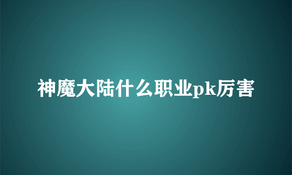 神魔大陆什么职业pk厉害