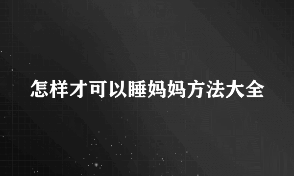 怎样才可以睡妈妈方法大全