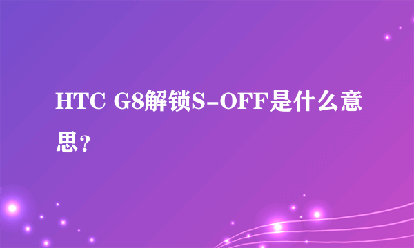 HTC G8解锁S-OFF是什么意思？