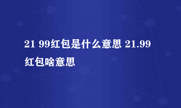 21 99红包是什么意思 21.99红包啥意思