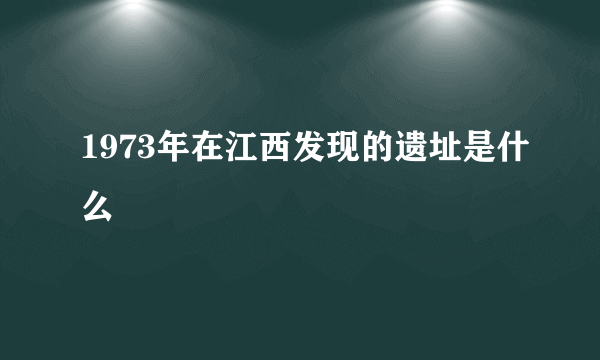 1973年在江西发现的遗址是什么