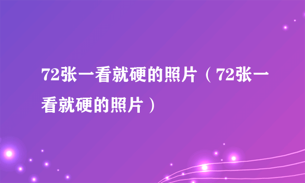 72张一看就硬的照片（72张一看就硬的照片）