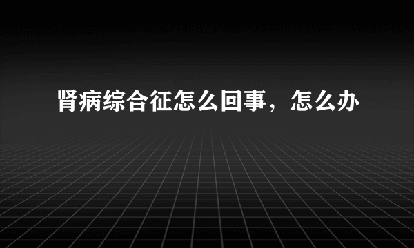 肾病综合征怎么回事，怎么办