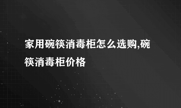 家用碗筷消毒柜怎么选购,碗筷消毒柜价格