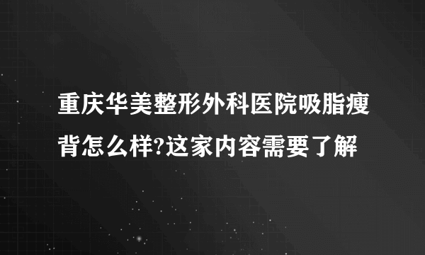 重庆华美整形外科医院吸脂瘦背怎么样?这家内容需要了解