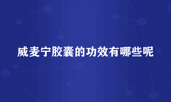 威麦宁胶囊的功效有哪些呢