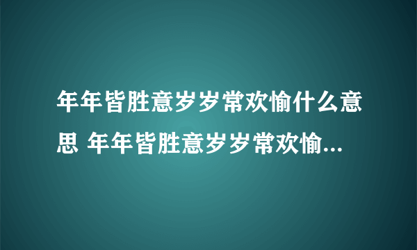 年年皆胜意岁岁常欢愉什么意思 年年皆胜意岁岁常欢愉意思是什么