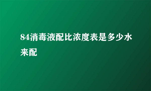 84消毒液配比浓度表是多少水来配