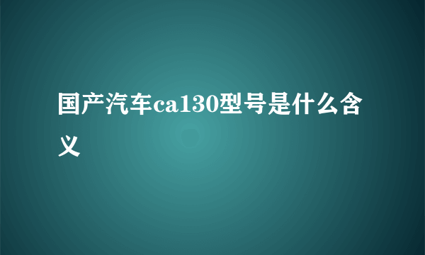 国产汽车ca130型号是什么含义