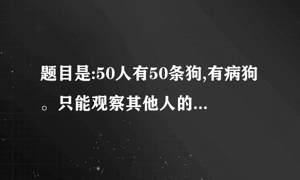 题目是:50人有50条狗,有病狗。只能观察其他人的狗,只有主人才能打死狗。不能交流,不能通知狗的主