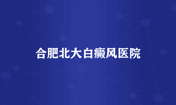 合肥北大白癜风医院