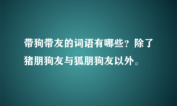 带狗带友的词语有哪些？除了猪朋狗友与狐朋狗友以外。