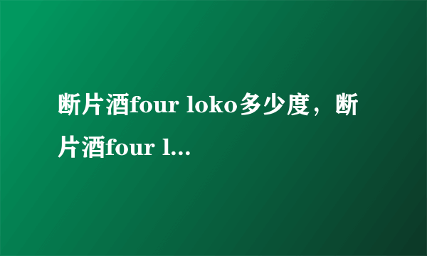 断片酒four loko多少度，断片酒four loko度数